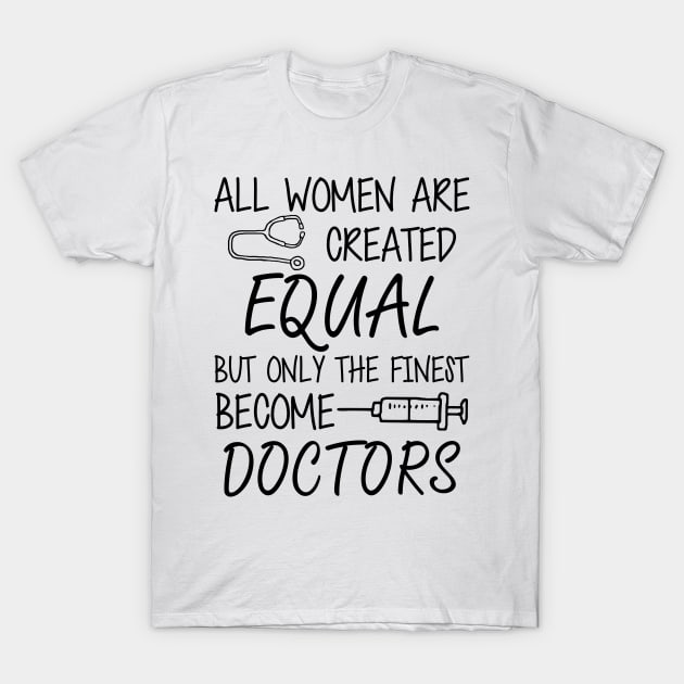 Doctor - All women are created equal but only the finest become doctors T-Shirt by KC Happy Shop